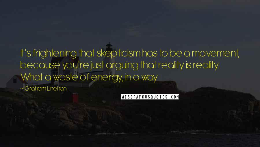 Graham Linehan Quotes: It's frightening that skepticism has to be a movement, because you're just arguing that reality is reality. What a waste of energy, in a way