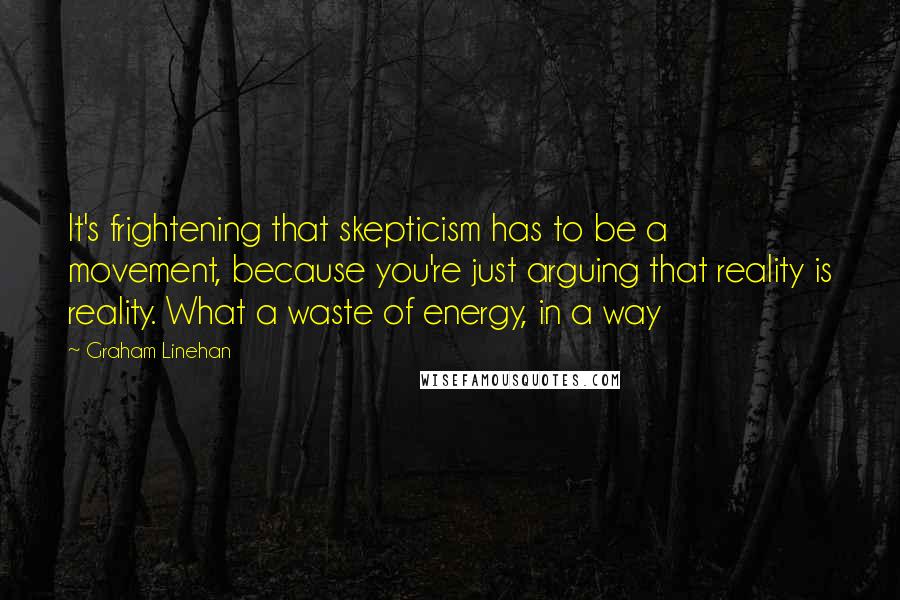 Graham Linehan Quotes: It's frightening that skepticism has to be a movement, because you're just arguing that reality is reality. What a waste of energy, in a way