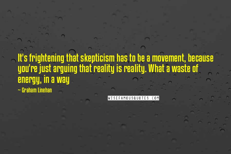 Graham Linehan Quotes: It's frightening that skepticism has to be a movement, because you're just arguing that reality is reality. What a waste of energy, in a way