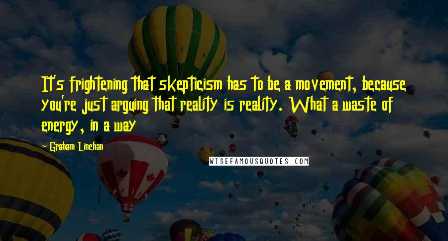 Graham Linehan Quotes: It's frightening that skepticism has to be a movement, because you're just arguing that reality is reality. What a waste of energy, in a way