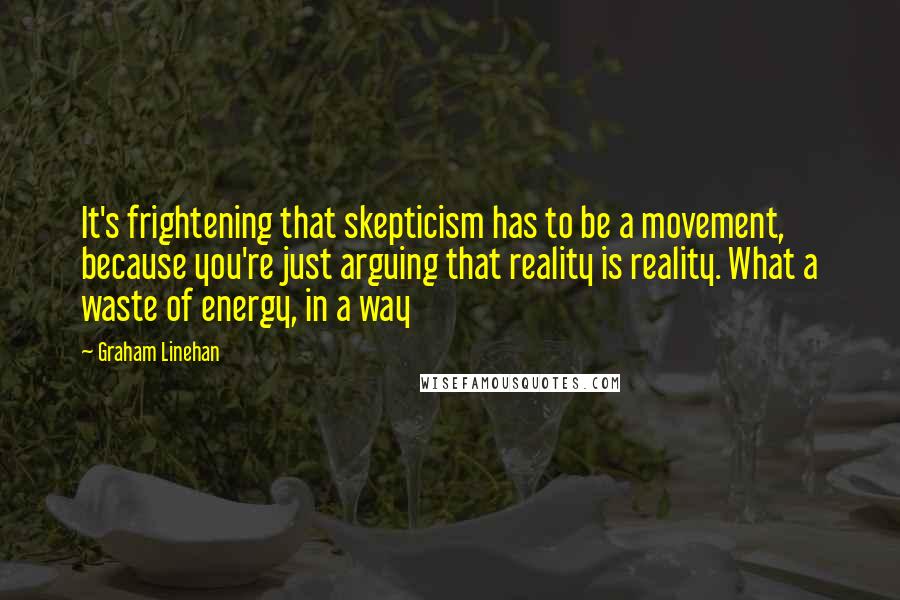 Graham Linehan Quotes: It's frightening that skepticism has to be a movement, because you're just arguing that reality is reality. What a waste of energy, in a way