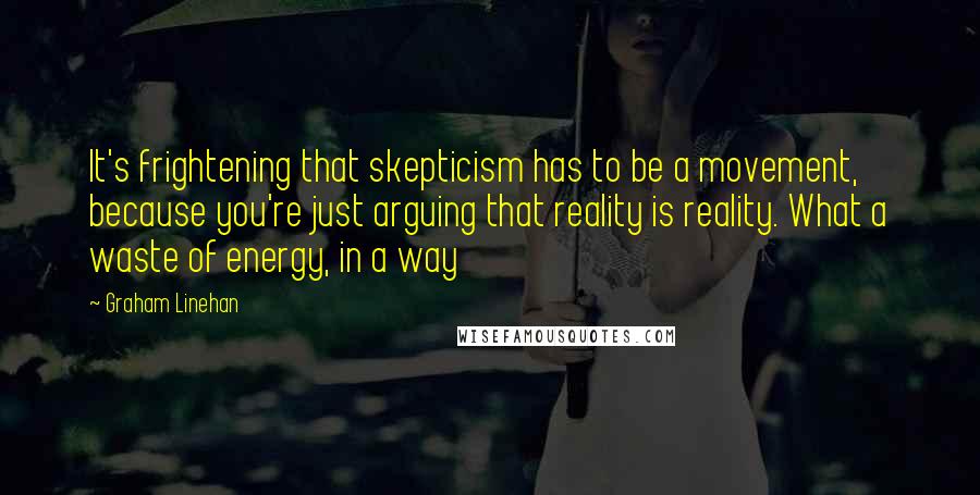 Graham Linehan Quotes: It's frightening that skepticism has to be a movement, because you're just arguing that reality is reality. What a waste of energy, in a way