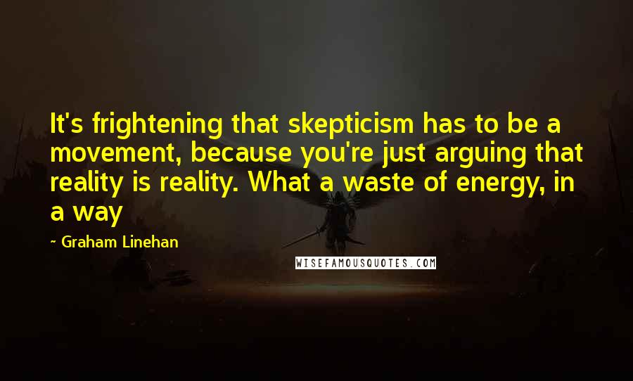 Graham Linehan Quotes: It's frightening that skepticism has to be a movement, because you're just arguing that reality is reality. What a waste of energy, in a way