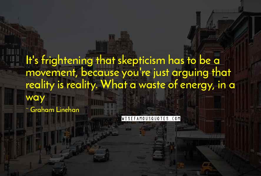 Graham Linehan Quotes: It's frightening that skepticism has to be a movement, because you're just arguing that reality is reality. What a waste of energy, in a way