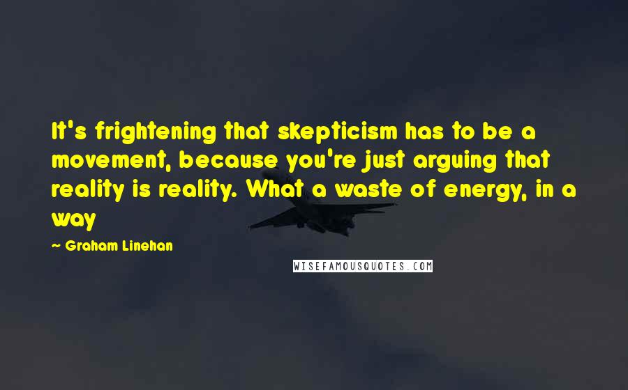 Graham Linehan Quotes: It's frightening that skepticism has to be a movement, because you're just arguing that reality is reality. What a waste of energy, in a way
