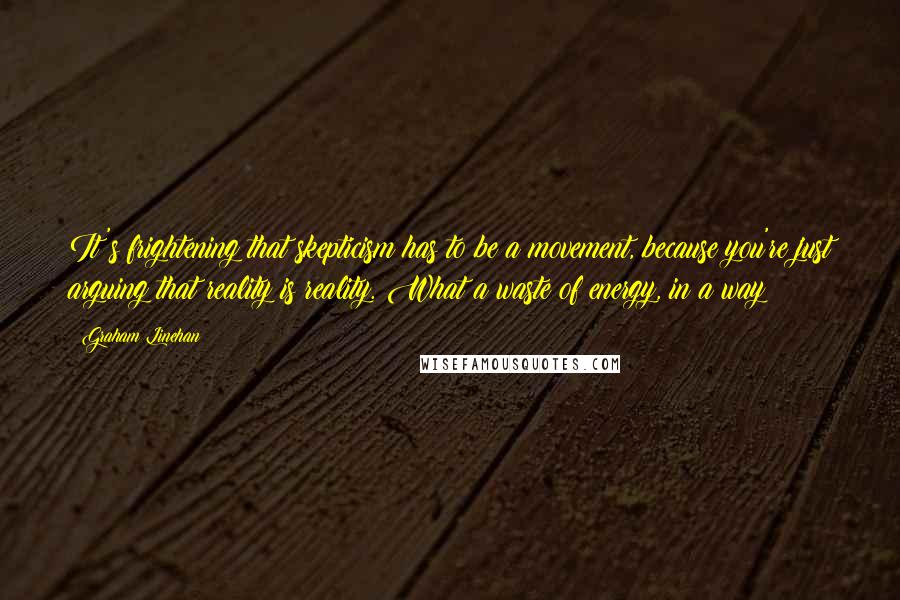 Graham Linehan Quotes: It's frightening that skepticism has to be a movement, because you're just arguing that reality is reality. What a waste of energy, in a way