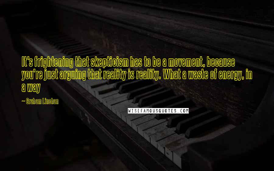 Graham Linehan Quotes: It's frightening that skepticism has to be a movement, because you're just arguing that reality is reality. What a waste of energy, in a way