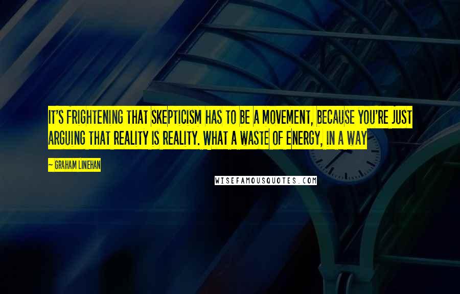 Graham Linehan Quotes: It's frightening that skepticism has to be a movement, because you're just arguing that reality is reality. What a waste of energy, in a way