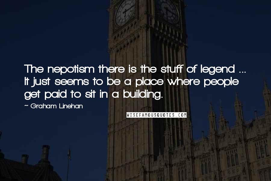 Graham Linehan Quotes: The nepotism there is the stuff of legend ... It just seems to be a place where people get paid to sit in a building.