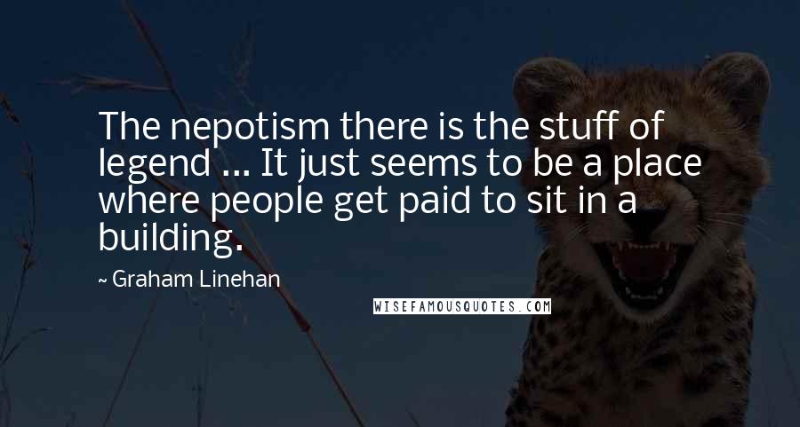Graham Linehan Quotes: The nepotism there is the stuff of legend ... It just seems to be a place where people get paid to sit in a building.