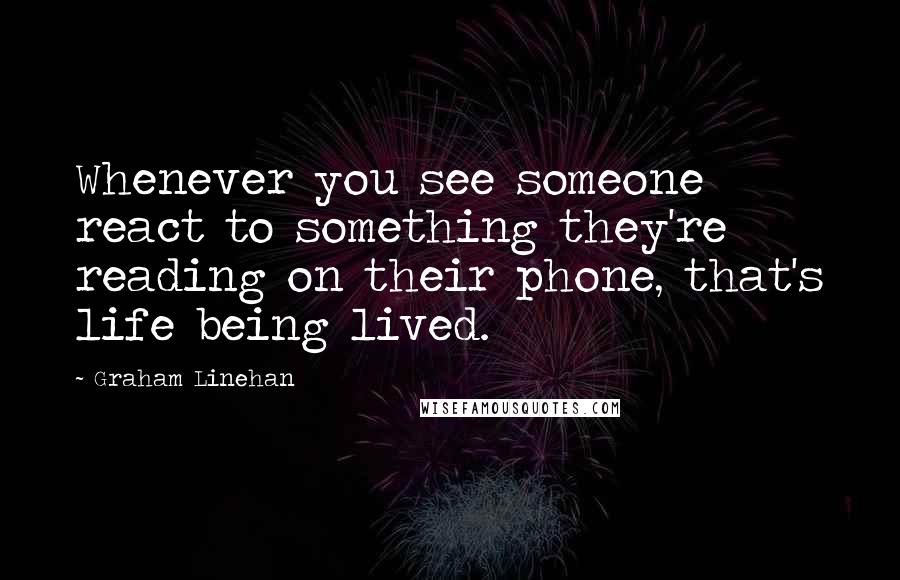 Graham Linehan Quotes: Whenever you see someone react to something they're reading on their phone, that's life being lived.