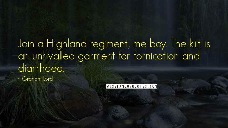 Graham Lord Quotes: Join a Highland regiment, me boy. The kilt is an unrivalled garment for fornication and diarrhoea.