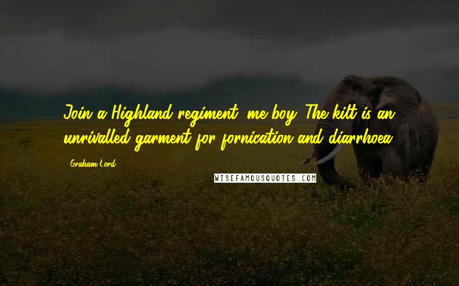 Graham Lord Quotes: Join a Highland regiment, me boy. The kilt is an unrivalled garment for fornication and diarrhoea.