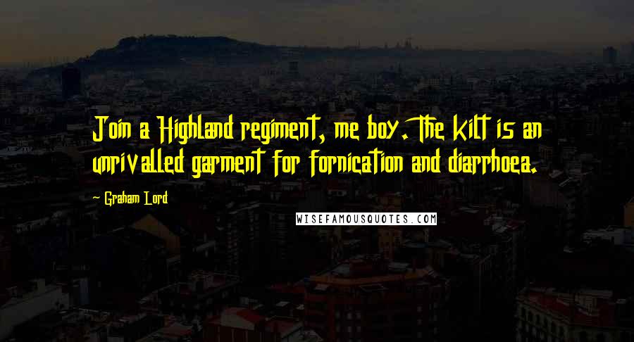 Graham Lord Quotes: Join a Highland regiment, me boy. The kilt is an unrivalled garment for fornication and diarrhoea.