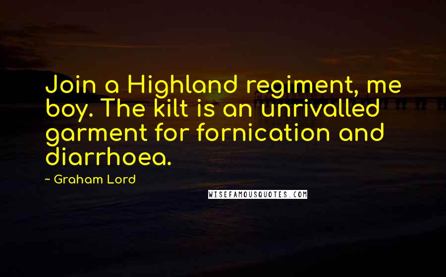 Graham Lord Quotes: Join a Highland regiment, me boy. The kilt is an unrivalled garment for fornication and diarrhoea.