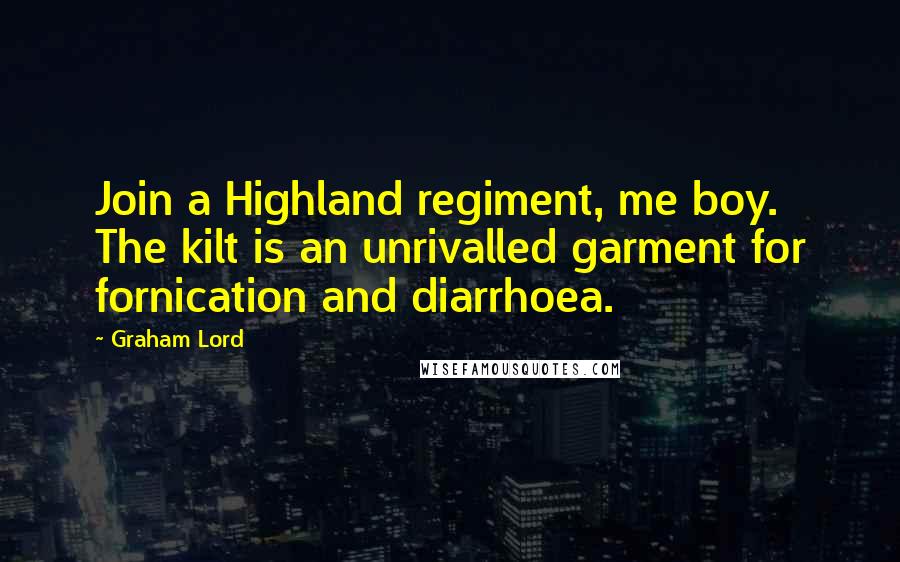 Graham Lord Quotes: Join a Highland regiment, me boy. The kilt is an unrivalled garment for fornication and diarrhoea.