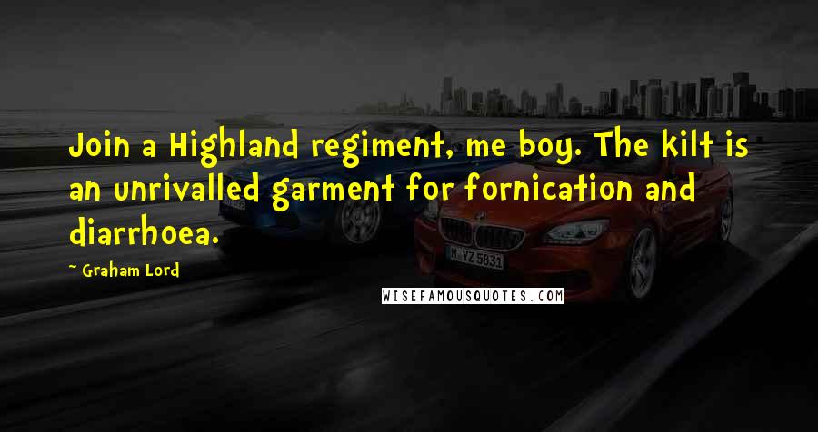 Graham Lord Quotes: Join a Highland regiment, me boy. The kilt is an unrivalled garment for fornication and diarrhoea.