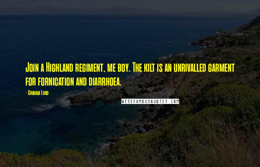 Graham Lord Quotes: Join a Highland regiment, me boy. The kilt is an unrivalled garment for fornication and diarrhoea.