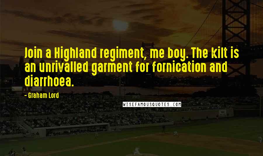 Graham Lord Quotes: Join a Highland regiment, me boy. The kilt is an unrivalled garment for fornication and diarrhoea.