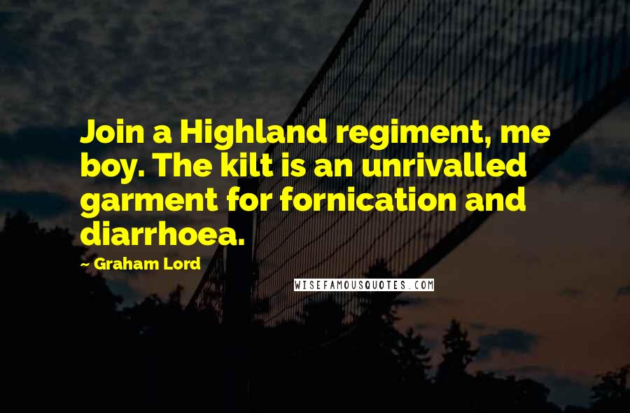 Graham Lord Quotes: Join a Highland regiment, me boy. The kilt is an unrivalled garment for fornication and diarrhoea.