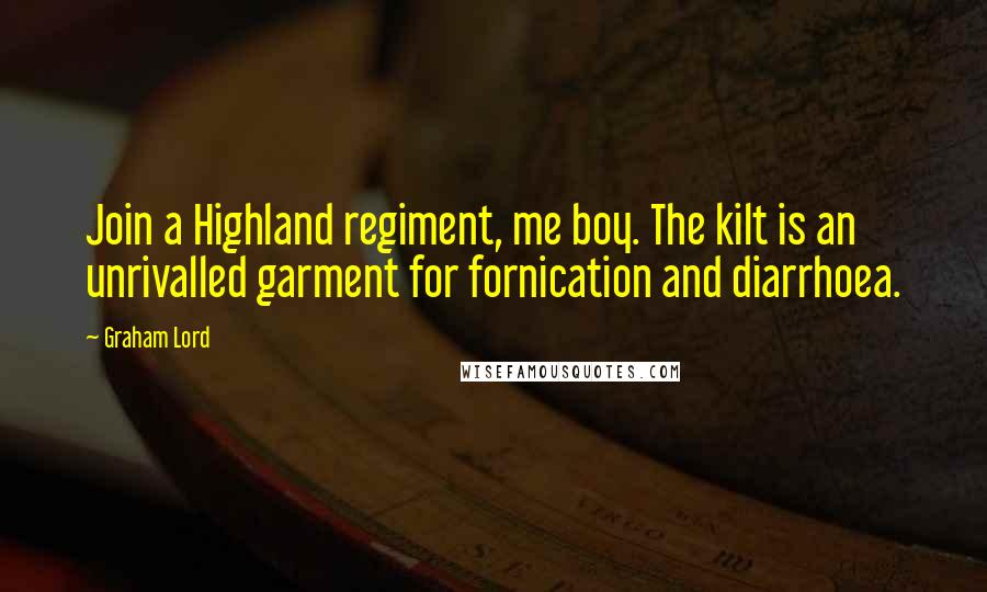 Graham Lord Quotes: Join a Highland regiment, me boy. The kilt is an unrivalled garment for fornication and diarrhoea.