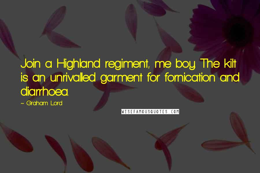 Graham Lord Quotes: Join a Highland regiment, me boy. The kilt is an unrivalled garment for fornication and diarrhoea.