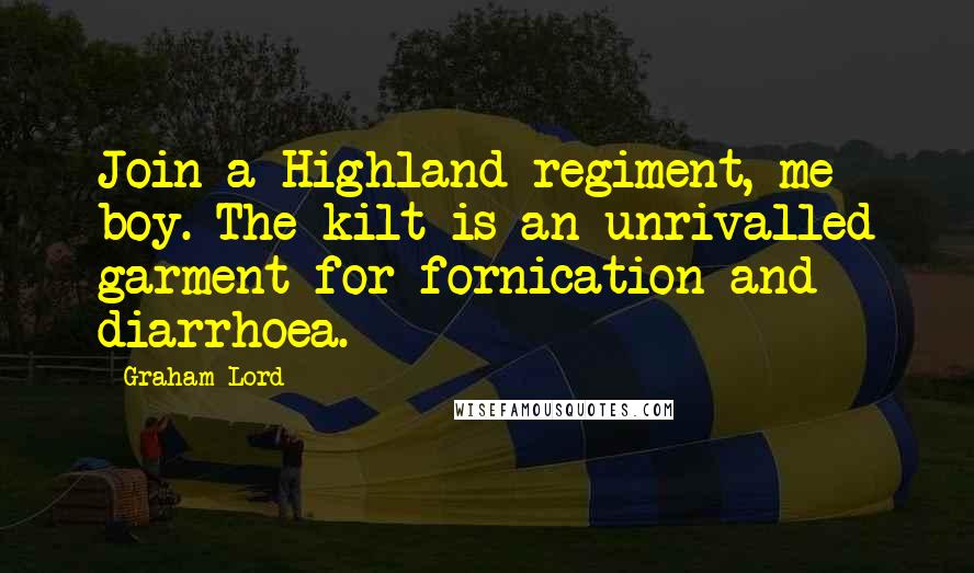 Graham Lord Quotes: Join a Highland regiment, me boy. The kilt is an unrivalled garment for fornication and diarrhoea.