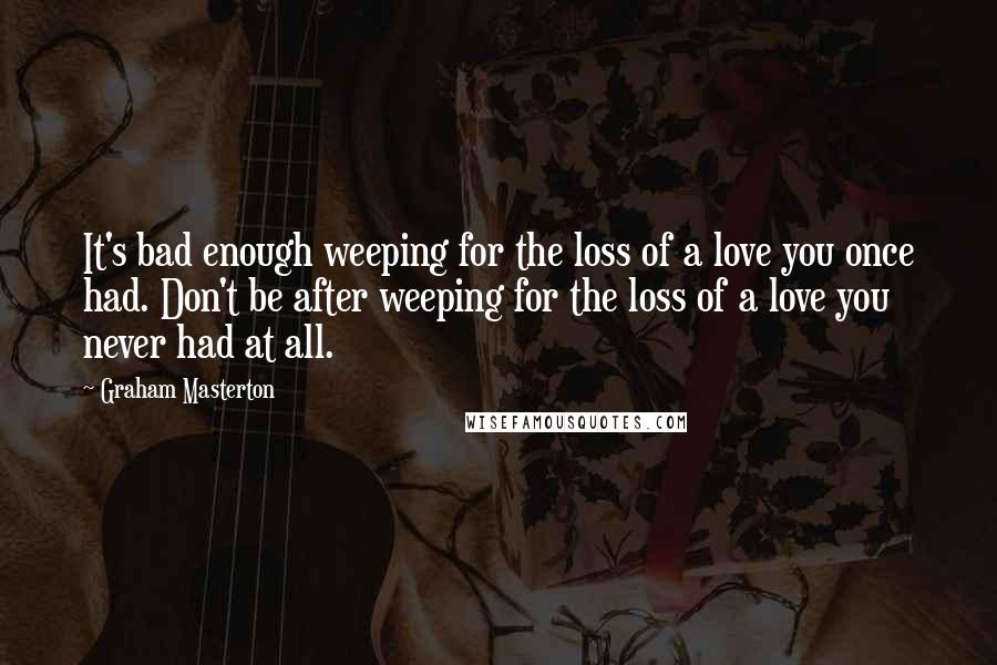 Graham Masterton Quotes: It's bad enough weeping for the loss of a love you once had. Don't be after weeping for the loss of a love you never had at all.