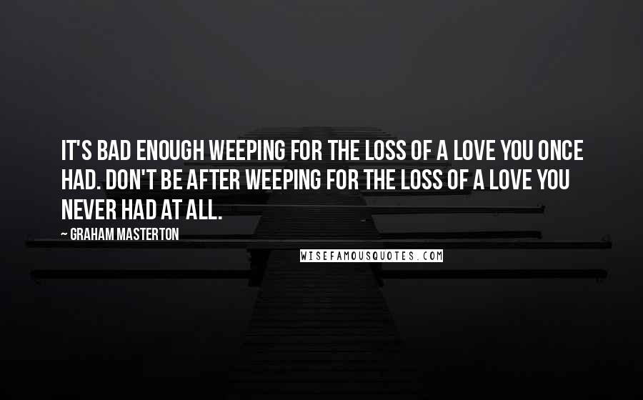 Graham Masterton Quotes: It's bad enough weeping for the loss of a love you once had. Don't be after weeping for the loss of a love you never had at all.