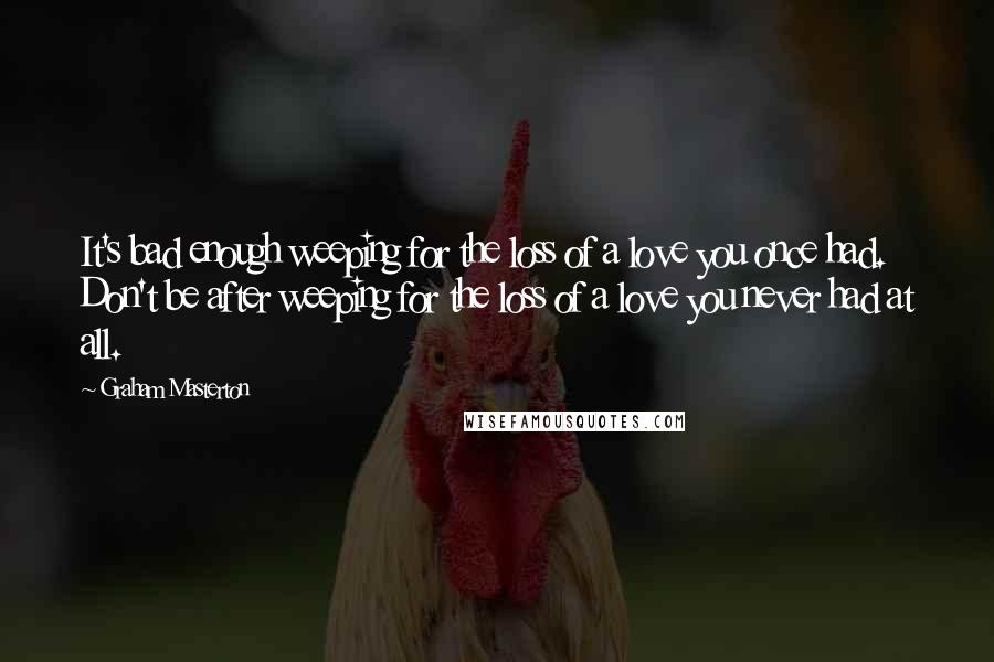 Graham Masterton Quotes: It's bad enough weeping for the loss of a love you once had. Don't be after weeping for the loss of a love you never had at all.