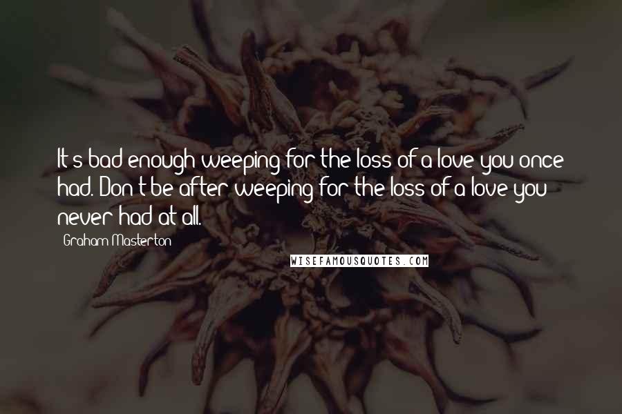 Graham Masterton Quotes: It's bad enough weeping for the loss of a love you once had. Don't be after weeping for the loss of a love you never had at all.