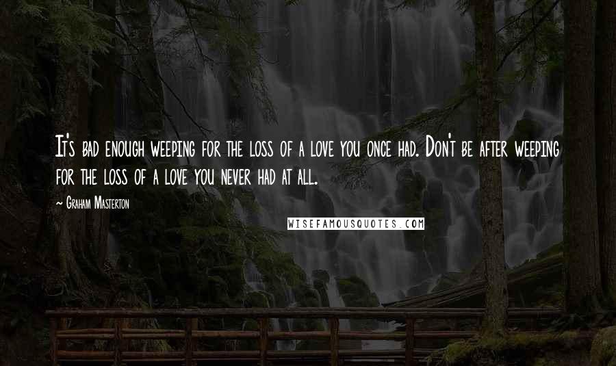 Graham Masterton Quotes: It's bad enough weeping for the loss of a love you once had. Don't be after weeping for the loss of a love you never had at all.