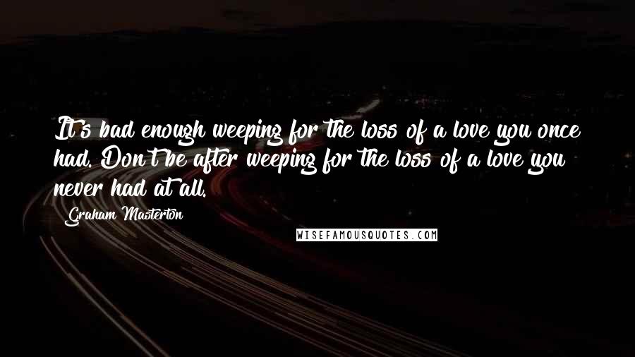 Graham Masterton Quotes: It's bad enough weeping for the loss of a love you once had. Don't be after weeping for the loss of a love you never had at all.