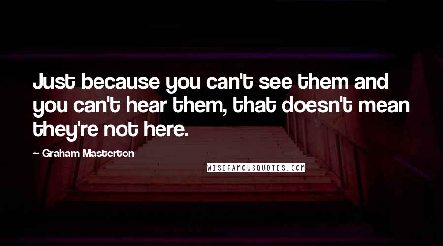 Graham Masterton Quotes: Just because you can't see them and you can't hear them, that doesn't mean they're not here.