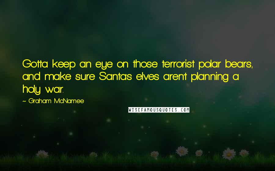 Graham McNamee Quotes: Gotta keep an eye on those terrorist polar bears, and make sure Santa's elves aren't planning a holy war.