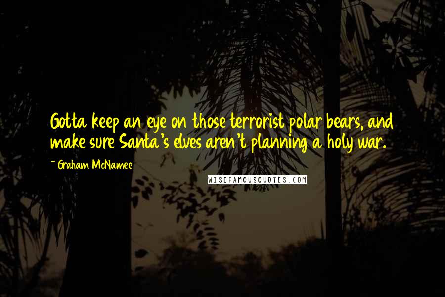 Graham McNamee Quotes: Gotta keep an eye on those terrorist polar bears, and make sure Santa's elves aren't planning a holy war.