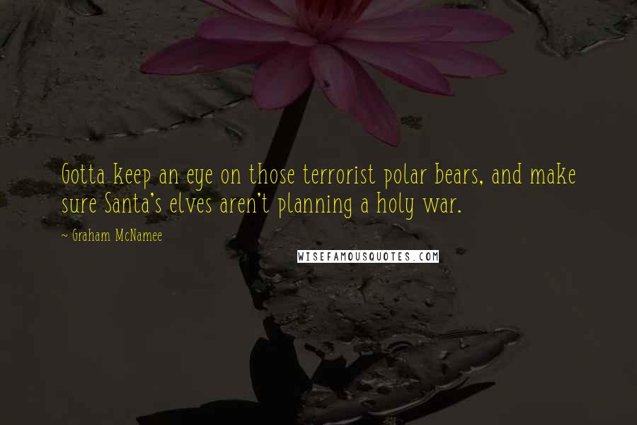 Graham McNamee Quotes: Gotta keep an eye on those terrorist polar bears, and make sure Santa's elves aren't planning a holy war.