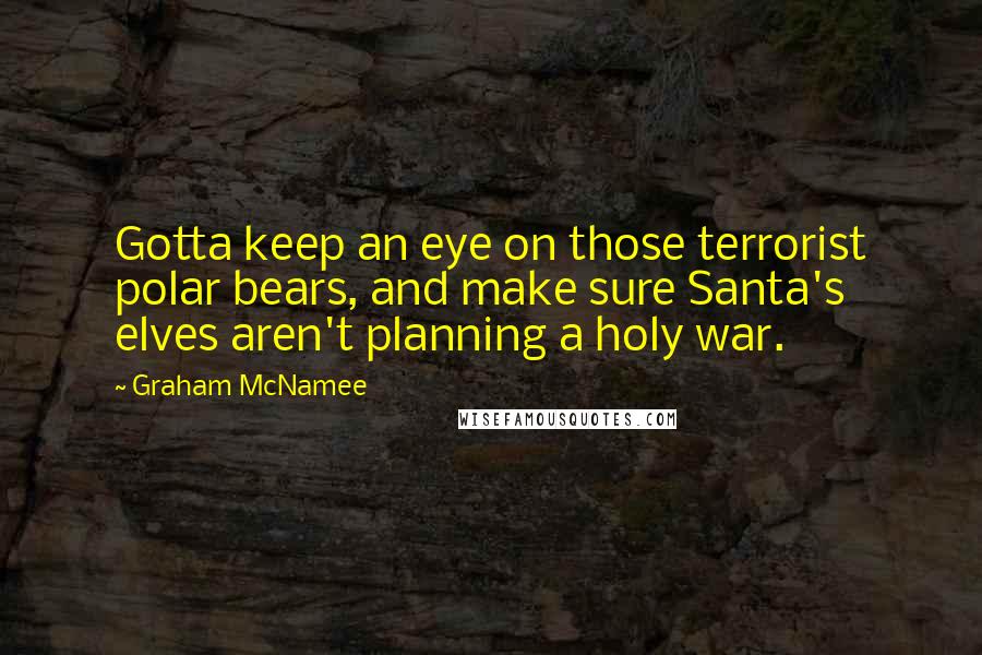 Graham McNamee Quotes: Gotta keep an eye on those terrorist polar bears, and make sure Santa's elves aren't planning a holy war.