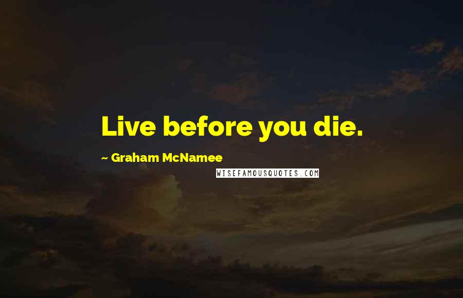 Graham McNamee Quotes: Live before you die.