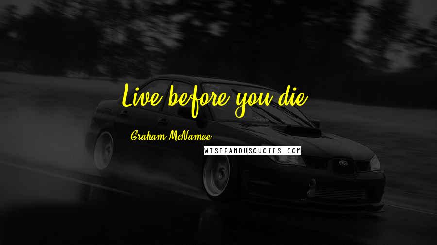 Graham McNamee Quotes: Live before you die.