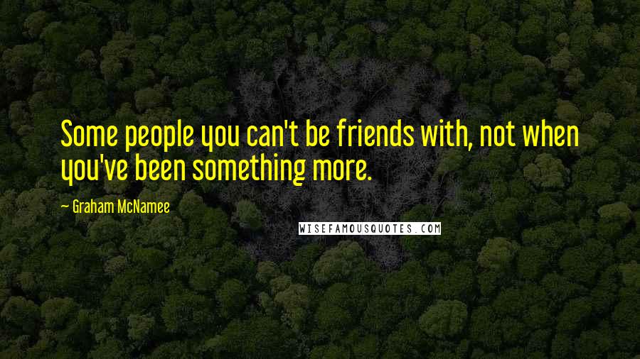 Graham McNamee Quotes: Some people you can't be friends with, not when you've been something more.