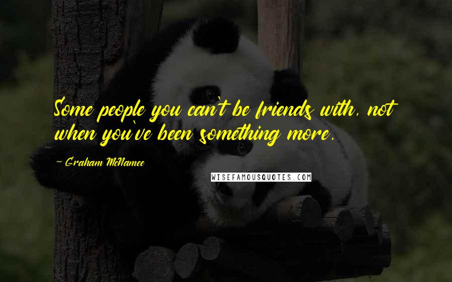 Graham McNamee Quotes: Some people you can't be friends with, not when you've been something more.