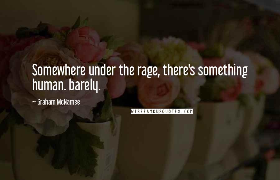 Graham McNamee Quotes: Somewhere under the rage, there's something human. barely.