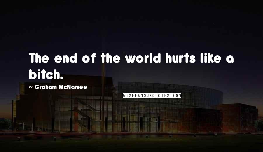 Graham McNamee Quotes: The end of the world hurts like a bitch.