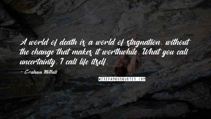 Graham McNeill Quotes: A world of death is a world of stagnation, without the change that makes it worthwhile. What you call uncertainty, I call life itself.