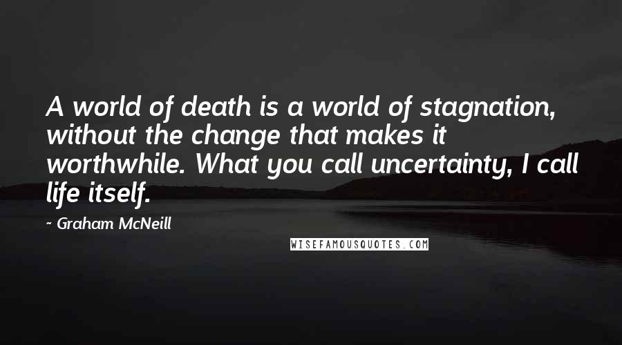 Graham McNeill Quotes: A world of death is a world of stagnation, without the change that makes it worthwhile. What you call uncertainty, I call life itself.