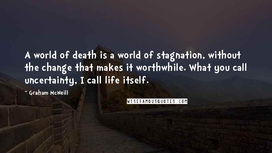 Graham McNeill Quotes: A world of death is a world of stagnation, without the change that makes it worthwhile. What you call uncertainty, I call life itself.