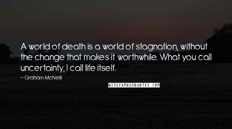 Graham McNeill Quotes: A world of death is a world of stagnation, without the change that makes it worthwhile. What you call uncertainty, I call life itself.