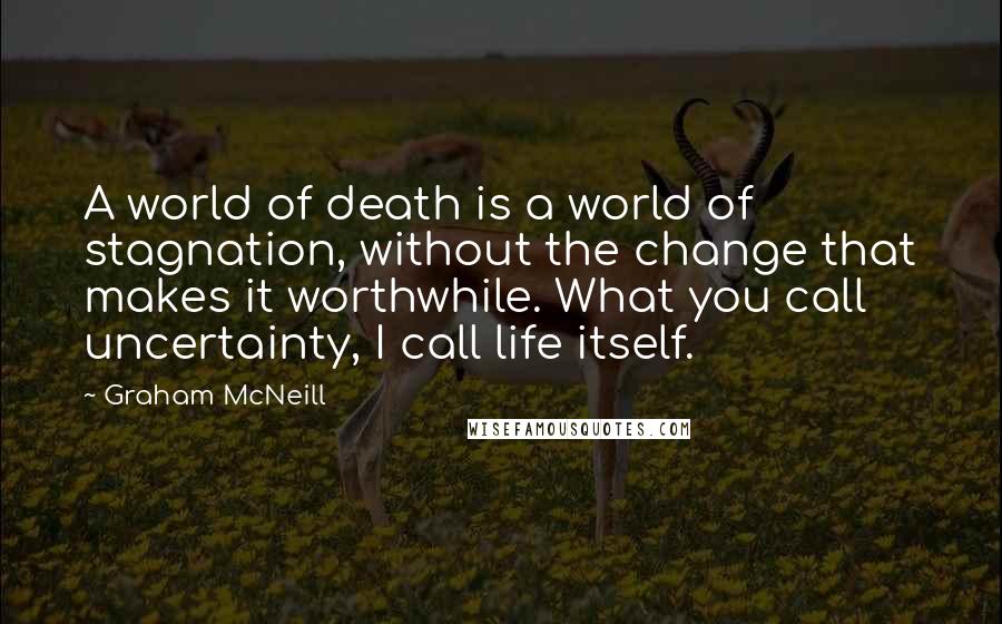 Graham McNeill Quotes: A world of death is a world of stagnation, without the change that makes it worthwhile. What you call uncertainty, I call life itself.