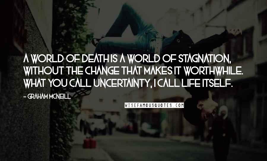 Graham McNeill Quotes: A world of death is a world of stagnation, without the change that makes it worthwhile. What you call uncertainty, I call life itself.